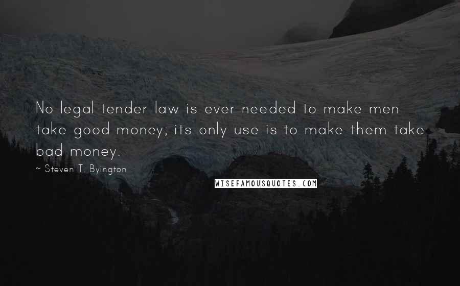 Steven T. Byington Quotes: No legal tender law is ever needed to make men take good money; its only use is to make them take bad money.