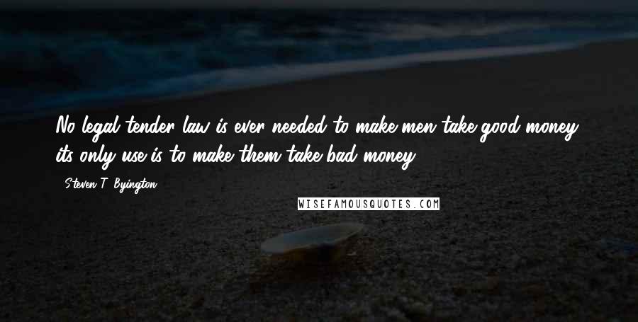 Steven T. Byington Quotes: No legal tender law is ever needed to make men take good money; its only use is to make them take bad money.