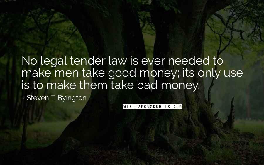 Steven T. Byington Quotes: No legal tender law is ever needed to make men take good money; its only use is to make them take bad money.