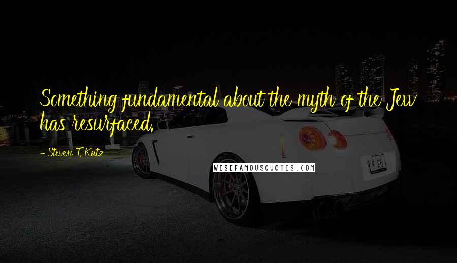 Steven T. Katz Quotes: Something fundamental about the myth of the Jew has resurfaced.