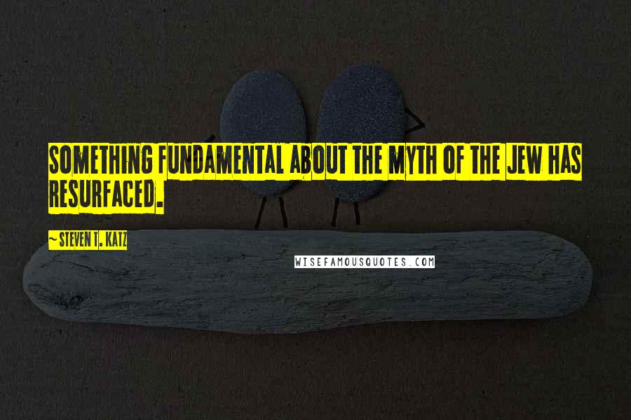 Steven T. Katz Quotes: Something fundamental about the myth of the Jew has resurfaced.