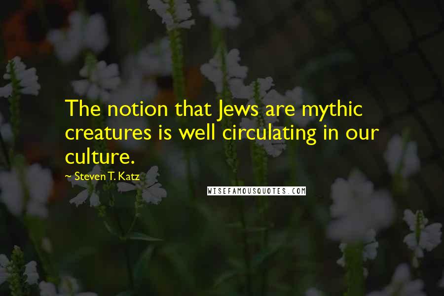 Steven T. Katz Quotes: The notion that Jews are mythic creatures is well circulating in our culture.