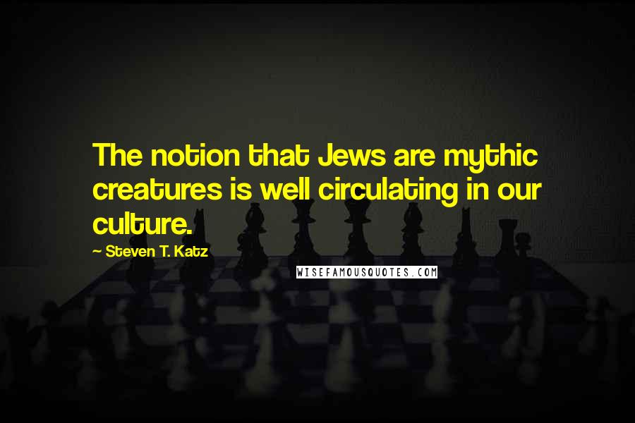 Steven T. Katz Quotes: The notion that Jews are mythic creatures is well circulating in our culture.