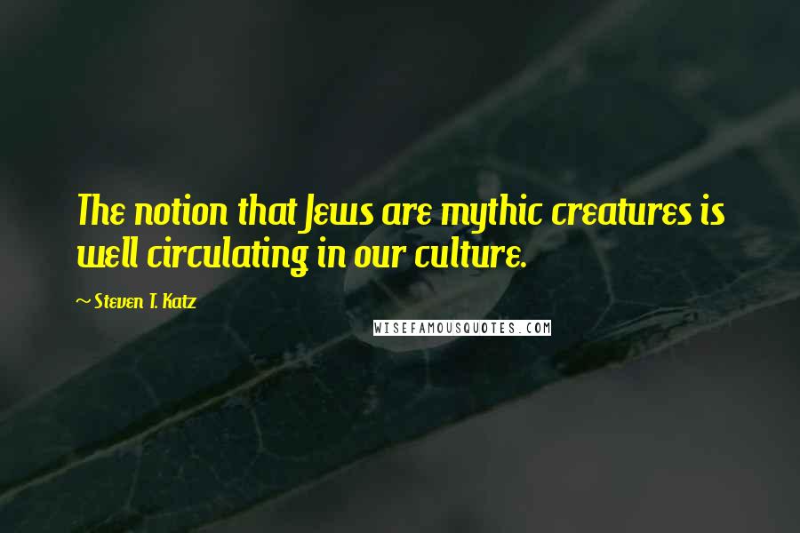 Steven T. Katz Quotes: The notion that Jews are mythic creatures is well circulating in our culture.