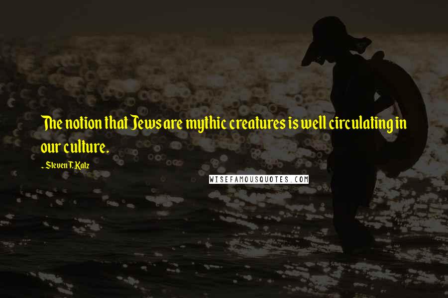 Steven T. Katz Quotes: The notion that Jews are mythic creatures is well circulating in our culture.