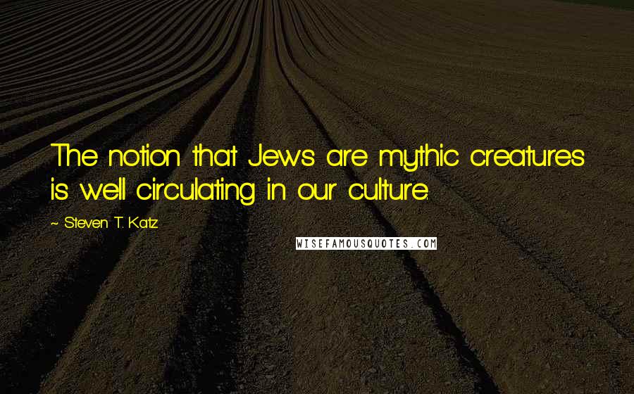 Steven T. Katz Quotes: The notion that Jews are mythic creatures is well circulating in our culture.