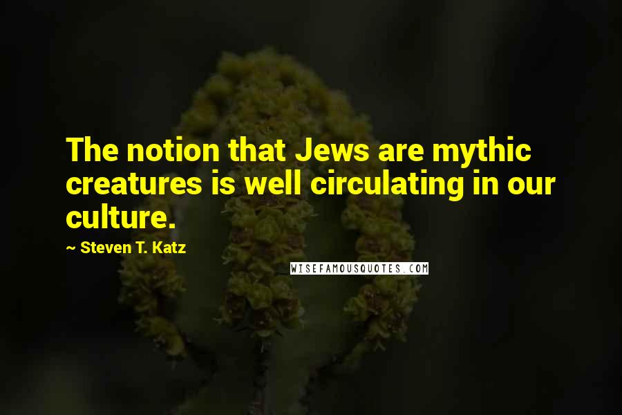 Steven T. Katz Quotes: The notion that Jews are mythic creatures is well circulating in our culture.