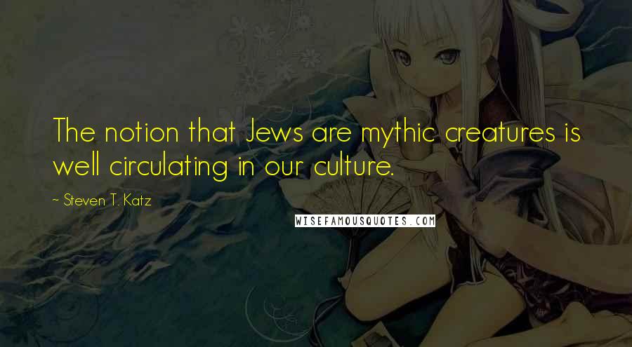 Steven T. Katz Quotes: The notion that Jews are mythic creatures is well circulating in our culture.