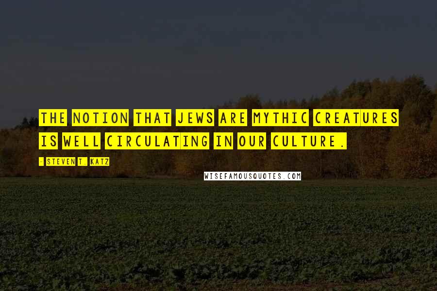 Steven T. Katz Quotes: The notion that Jews are mythic creatures is well circulating in our culture.