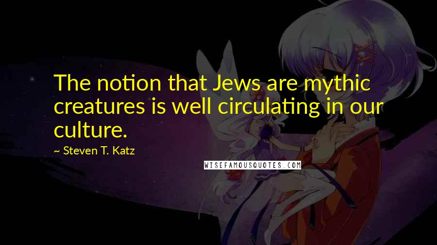 Steven T. Katz Quotes: The notion that Jews are mythic creatures is well circulating in our culture.