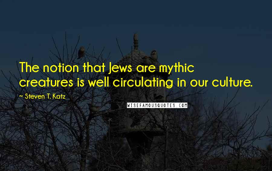 Steven T. Katz Quotes: The notion that Jews are mythic creatures is well circulating in our culture.