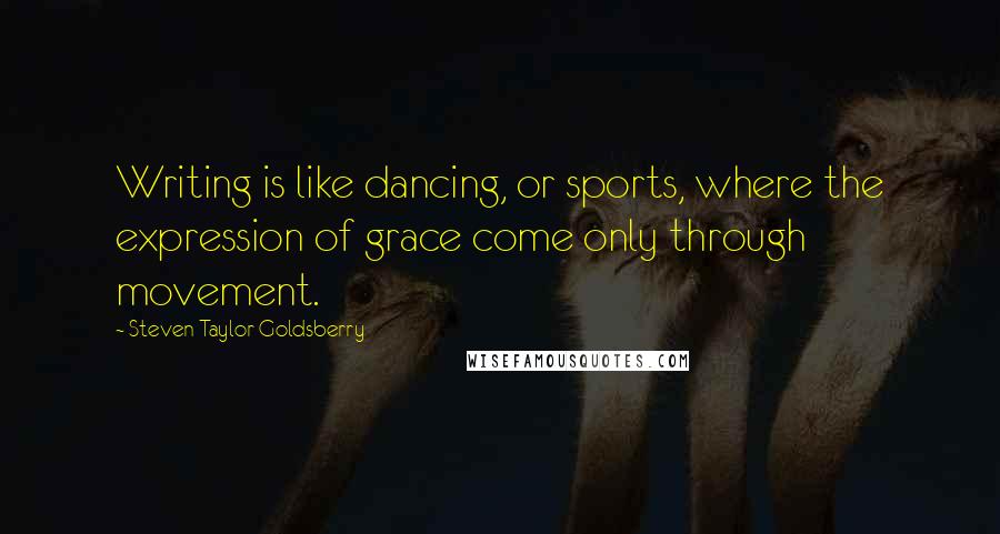 Steven Taylor Goldsberry Quotes: Writing is like dancing, or sports, where the expression of grace come only through movement.