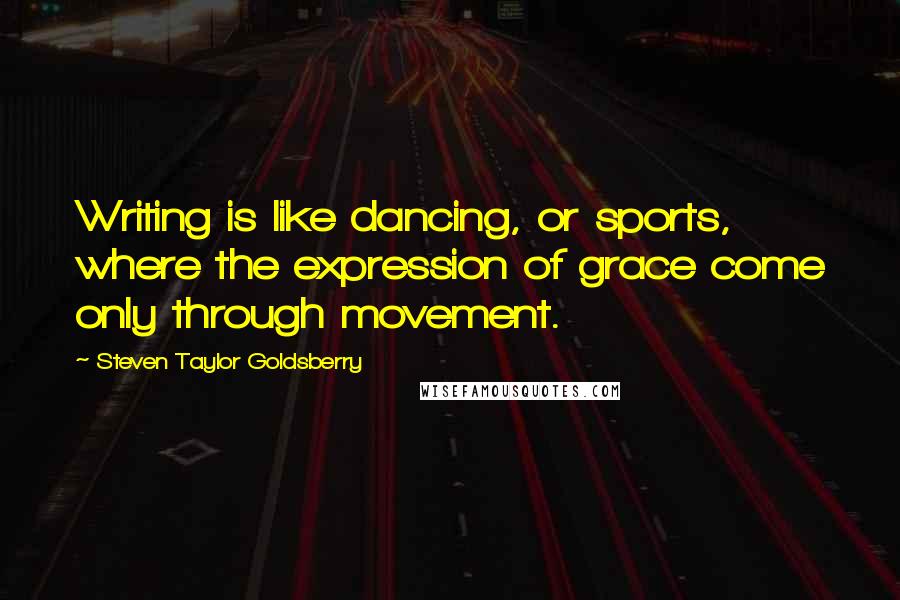 Steven Taylor Goldsberry Quotes: Writing is like dancing, or sports, where the expression of grace come only through movement.