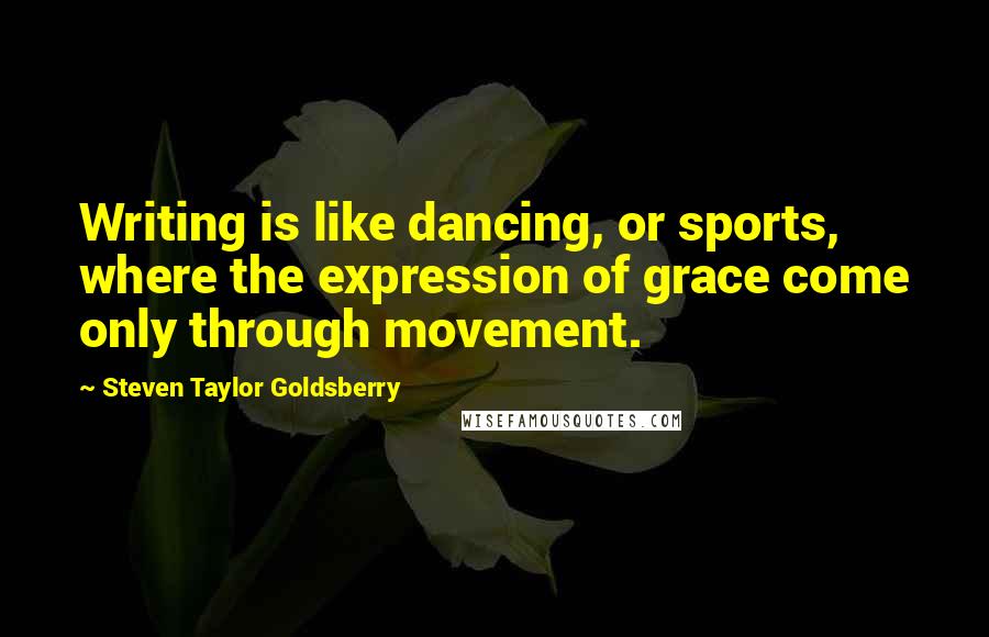 Steven Taylor Goldsberry Quotes: Writing is like dancing, or sports, where the expression of grace come only through movement.