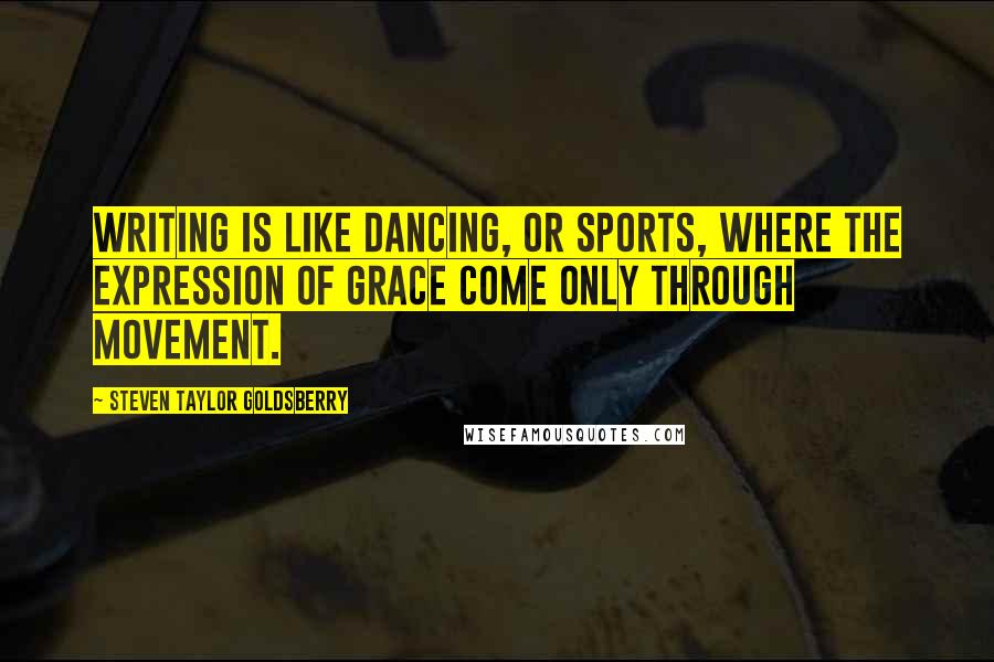 Steven Taylor Goldsberry Quotes: Writing is like dancing, or sports, where the expression of grace come only through movement.