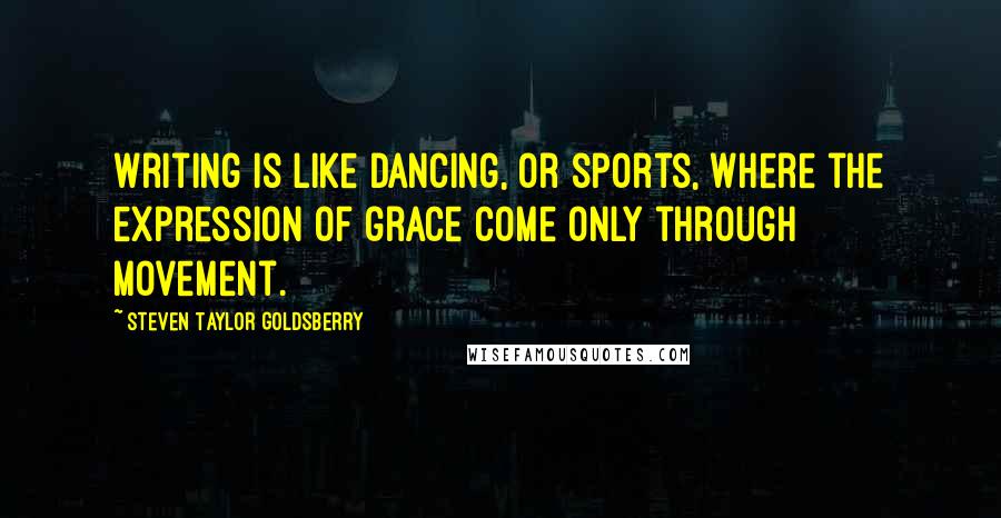 Steven Taylor Goldsberry Quotes: Writing is like dancing, or sports, where the expression of grace come only through movement.