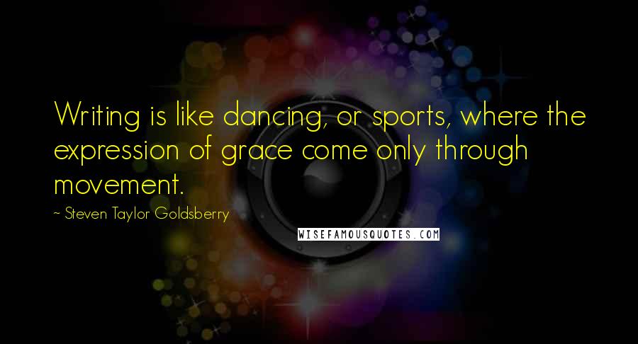 Steven Taylor Goldsberry Quotes: Writing is like dancing, or sports, where the expression of grace come only through movement.