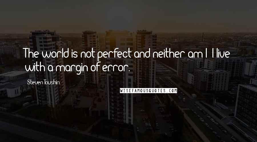 Steven Toushin Quotes: The world is not perfect and neither am I; I live with a margin of error.