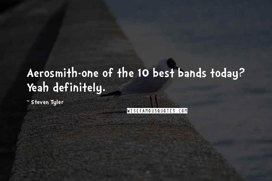 Steven Tyler Quotes: Aerosmith-one of the 10 best bands today? Yeah definitely.