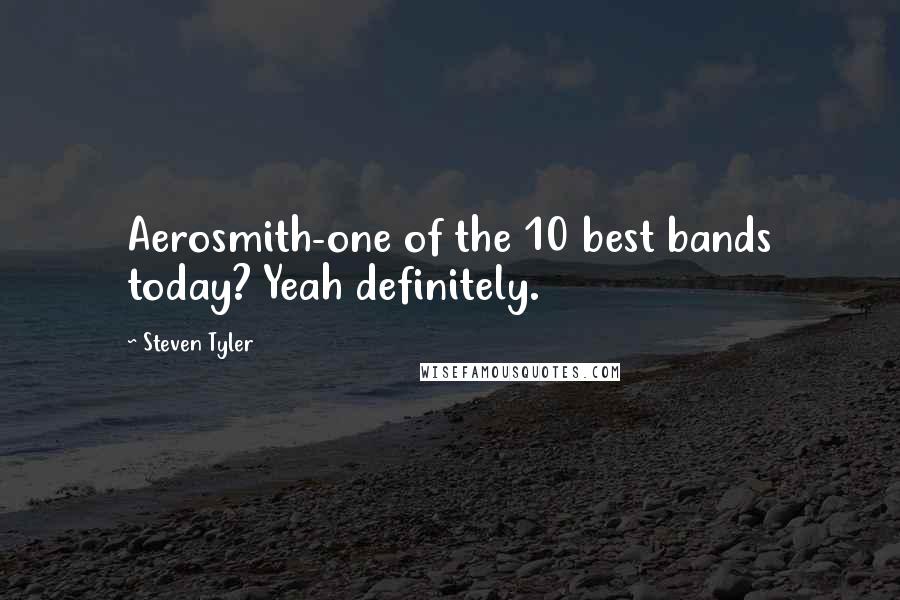 Steven Tyler Quotes: Aerosmith-one of the 10 best bands today? Yeah definitely.