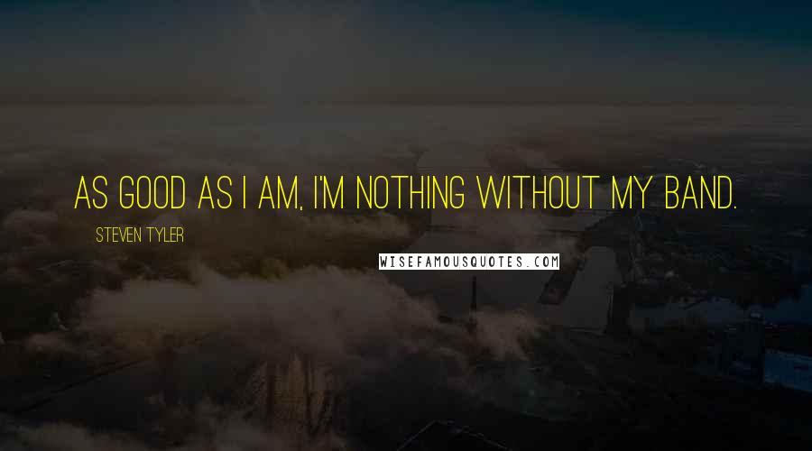 Steven Tyler Quotes: As good as I am, I'm nothing without my band.