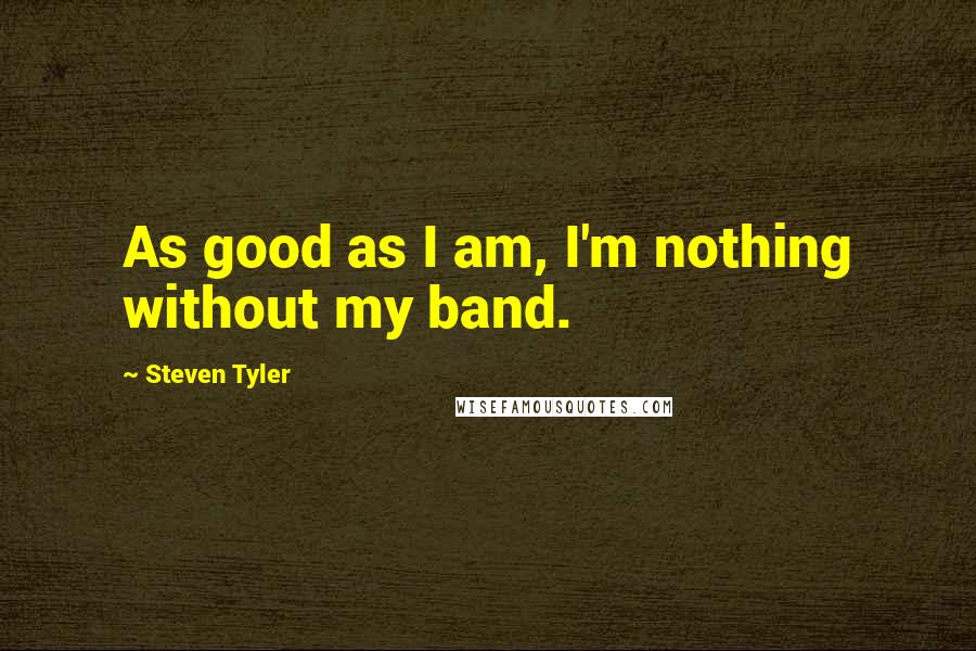 Steven Tyler Quotes: As good as I am, I'm nothing without my band.