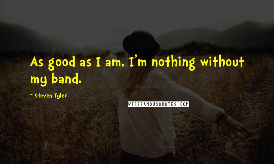 Steven Tyler Quotes: As good as I am, I'm nothing without my band.