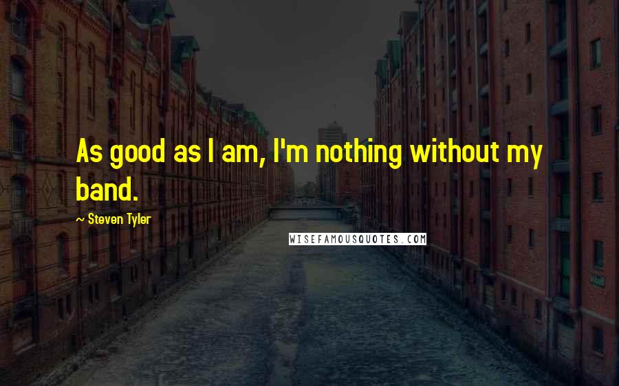 Steven Tyler Quotes: As good as I am, I'm nothing without my band.