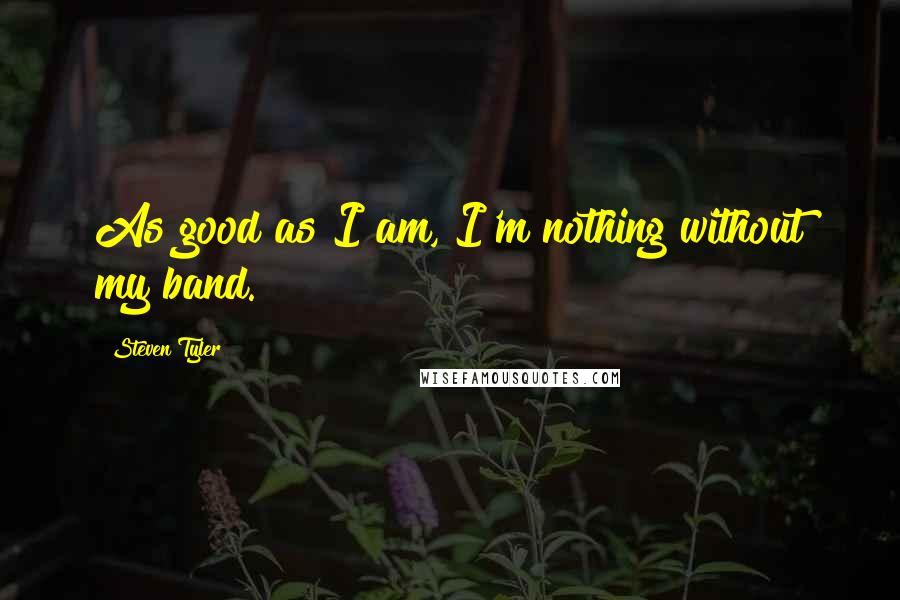 Steven Tyler Quotes: As good as I am, I'm nothing without my band.