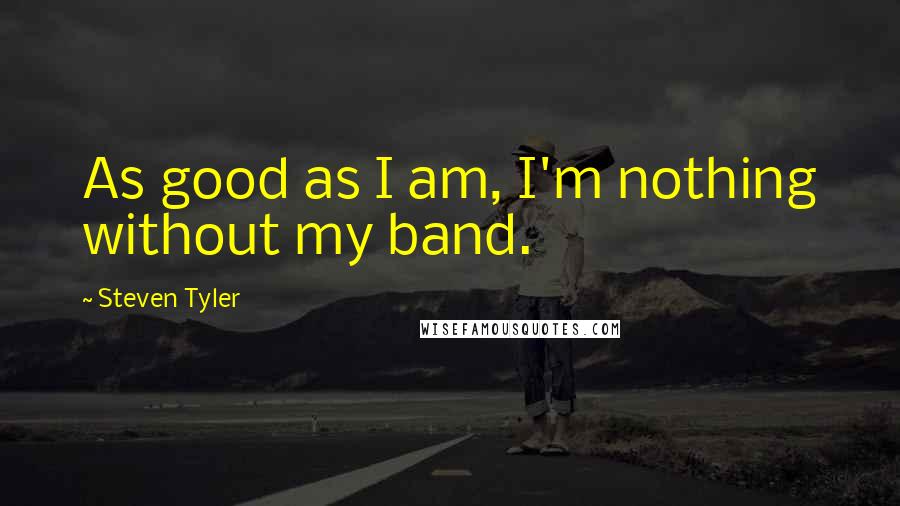 Steven Tyler Quotes: As good as I am, I'm nothing without my band.