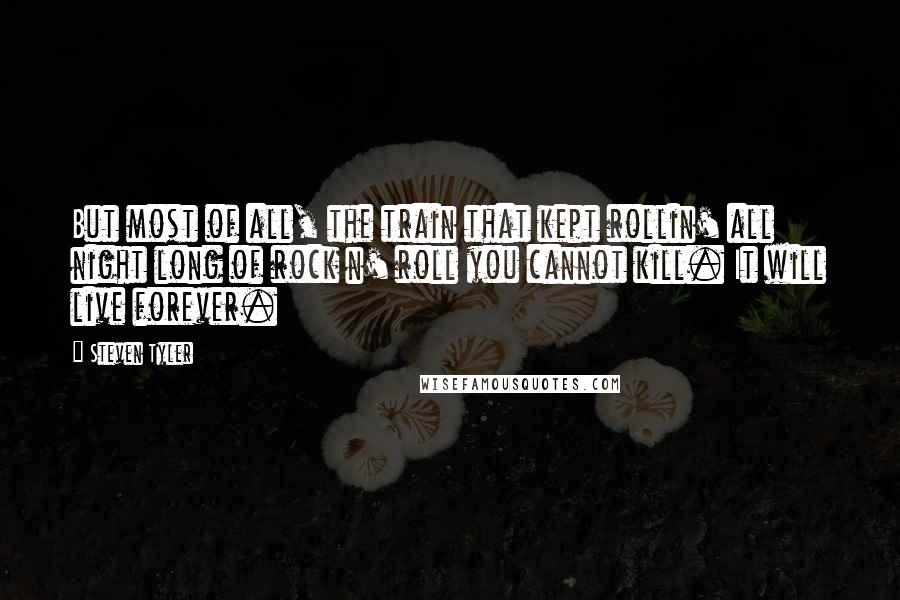 Steven Tyler Quotes: But most of all, the train that kept rollin' all night long of rock n' roll you cannot kill. It will live forever.