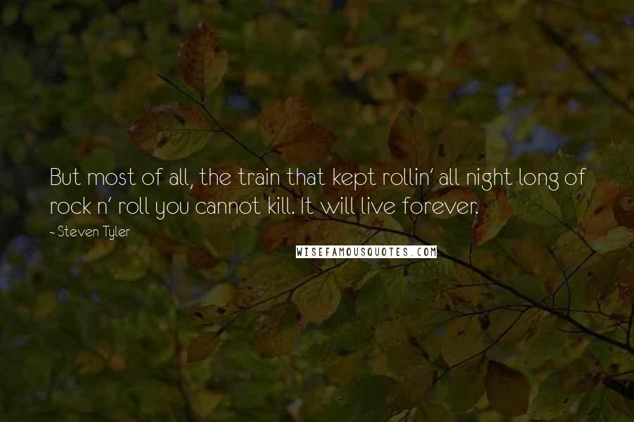 Steven Tyler Quotes: But most of all, the train that kept rollin' all night long of rock n' roll you cannot kill. It will live forever.