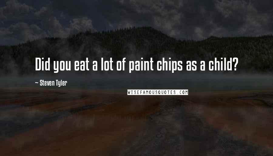 Steven Tyler Quotes: Did you eat a lot of paint chips as a child?