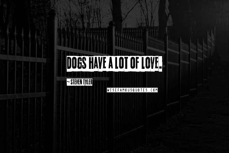 Steven Tyler Quotes: Dogs have a lot of love.