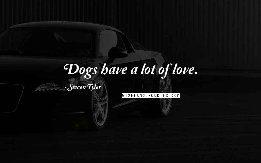 Steven Tyler Quotes: Dogs have a lot of love.