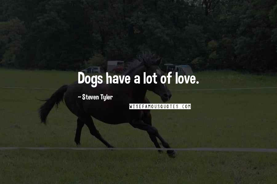 Steven Tyler Quotes: Dogs have a lot of love.