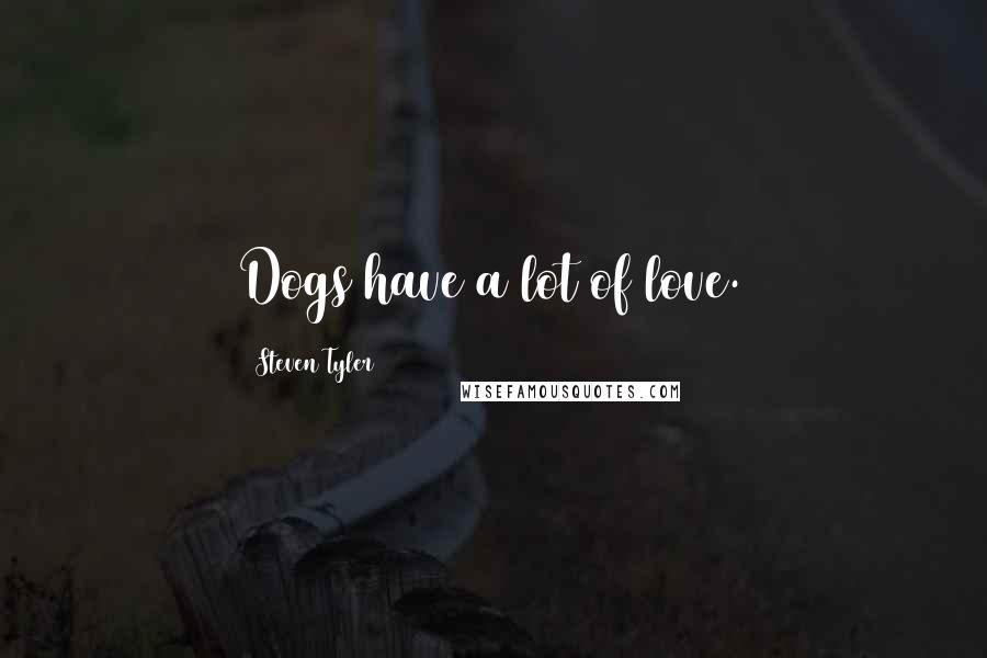 Steven Tyler Quotes: Dogs have a lot of love.