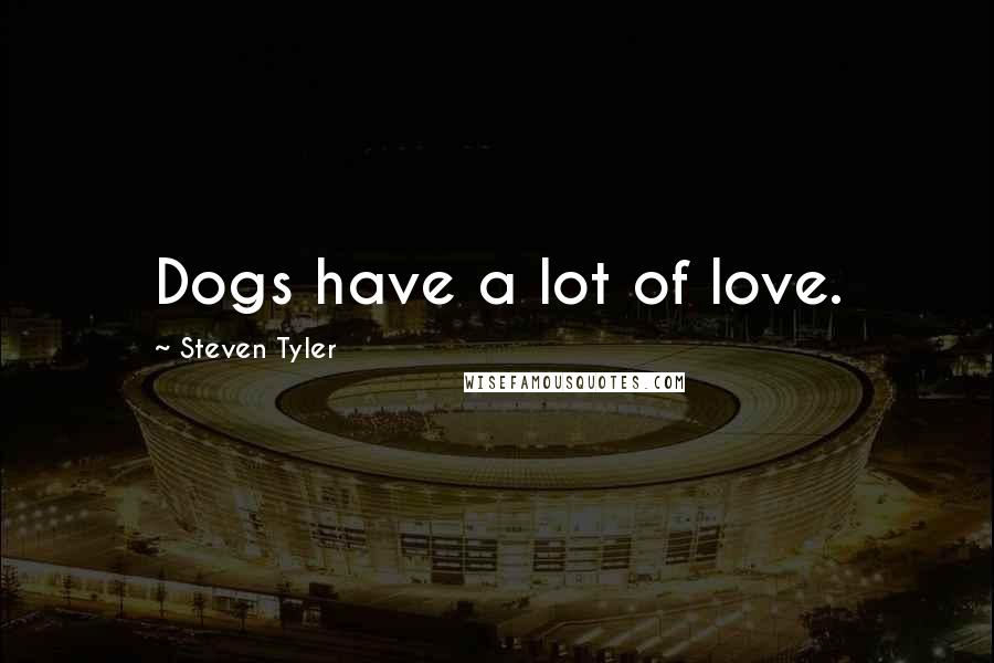 Steven Tyler Quotes: Dogs have a lot of love.