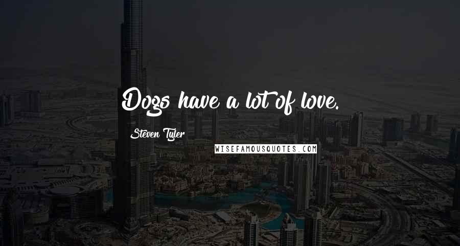 Steven Tyler Quotes: Dogs have a lot of love.