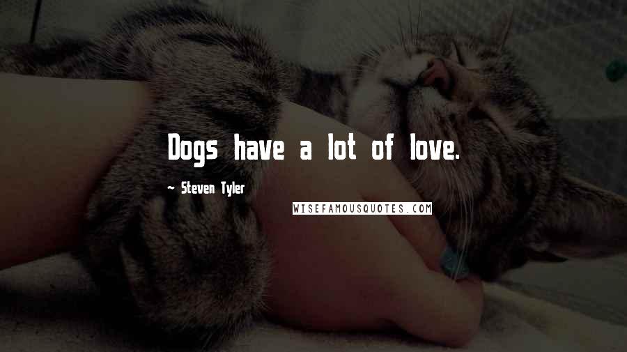 Steven Tyler Quotes: Dogs have a lot of love.