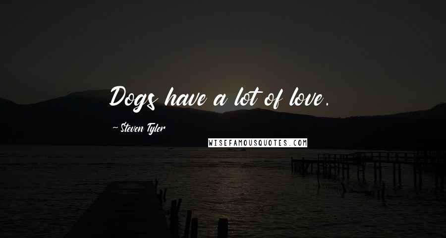 Steven Tyler Quotes: Dogs have a lot of love.