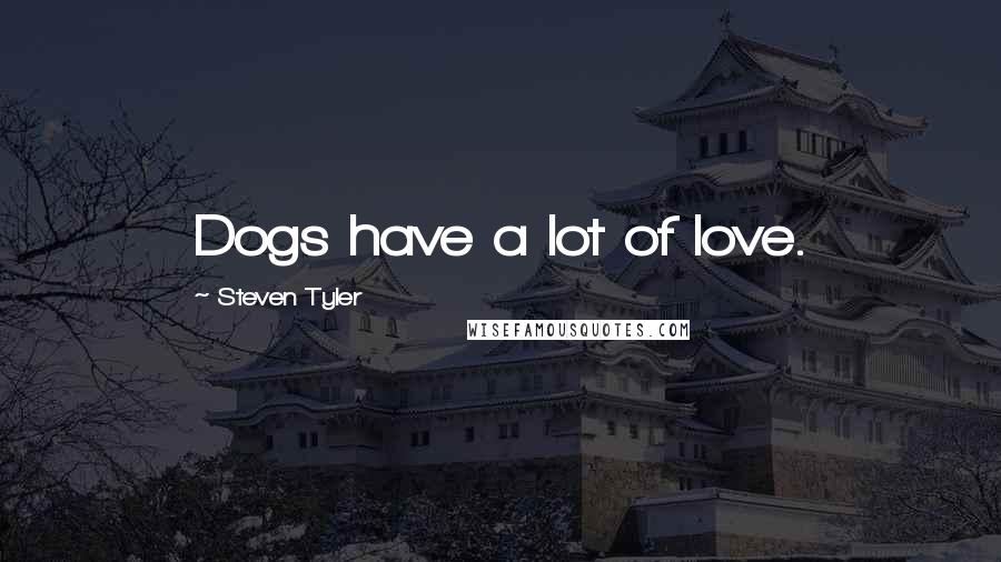 Steven Tyler Quotes: Dogs have a lot of love.