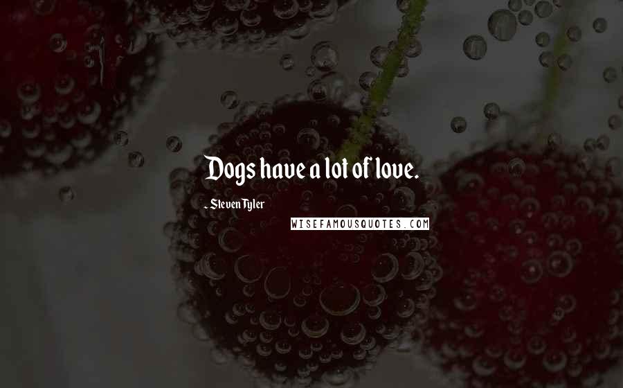 Steven Tyler Quotes: Dogs have a lot of love.