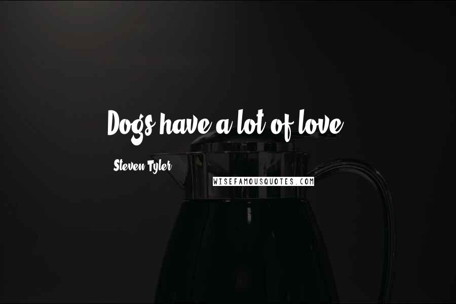 Steven Tyler Quotes: Dogs have a lot of love.