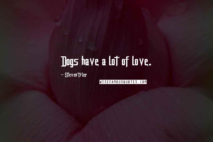 Steven Tyler Quotes: Dogs have a lot of love.