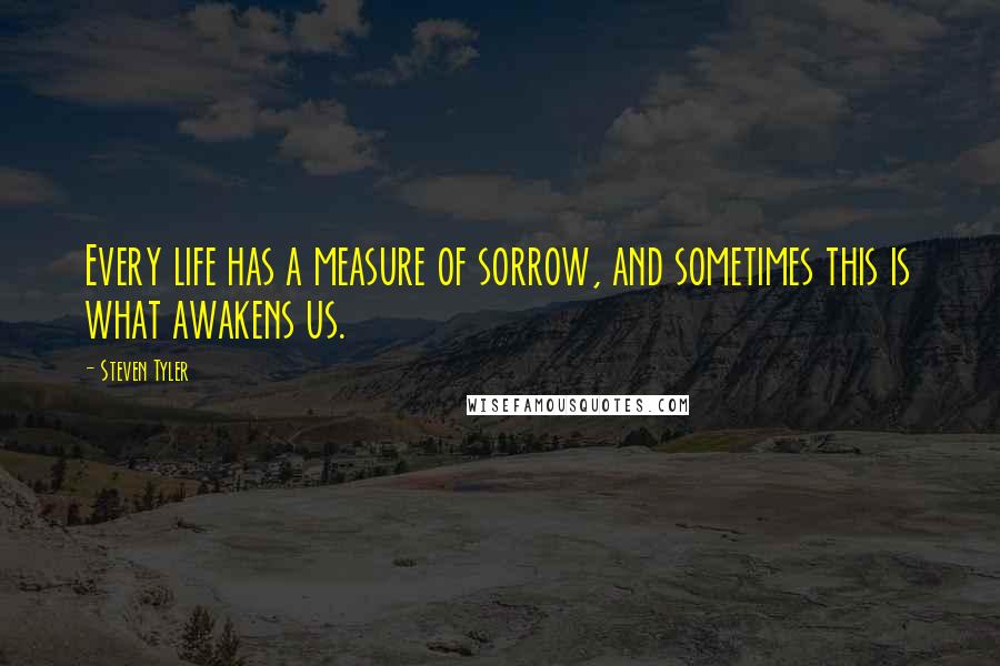 Steven Tyler Quotes: Every life has a measure of sorrow, and sometimes this is what awakens us.