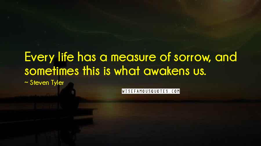 Steven Tyler Quotes: Every life has a measure of sorrow, and sometimes this is what awakens us.