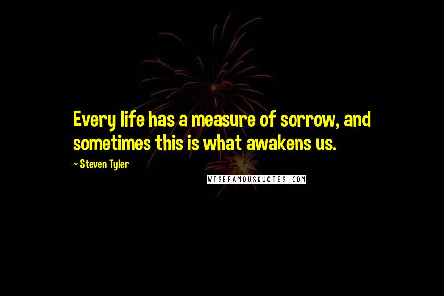 Steven Tyler Quotes: Every life has a measure of sorrow, and sometimes this is what awakens us.