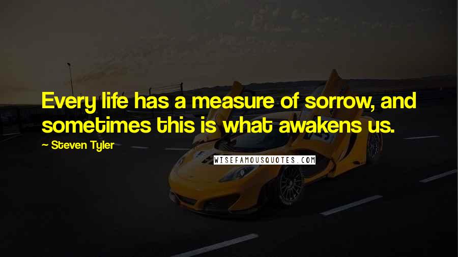 Steven Tyler Quotes: Every life has a measure of sorrow, and sometimes this is what awakens us.