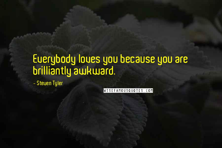 Steven Tyler Quotes: Everybody loves you because you are brilliantly awkward.